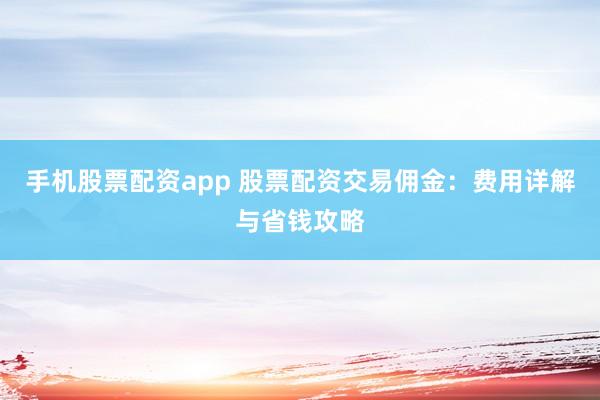 手机股票配资app 股票配资交易佣金：费用详解与省钱攻略