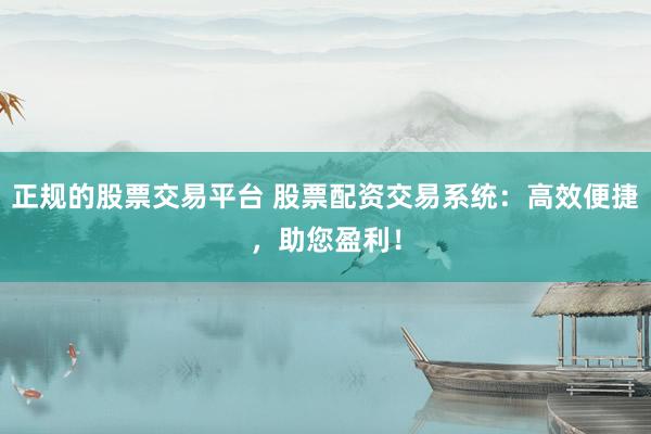 正规的股票交易平台 股票配资交易系统：高效便捷，助您盈利！