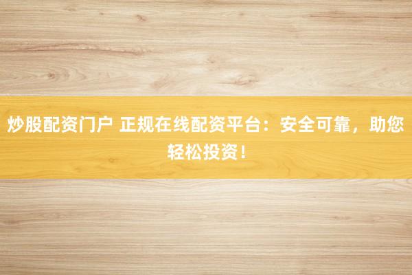 炒股配资门户 正规在线配资平台：安全可靠，助您轻松投资！