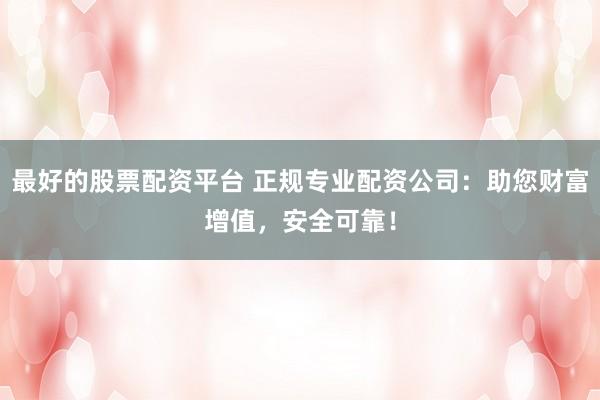 最好的股票配资平台 正规专业配资公司：助您财富增值，安全可靠！