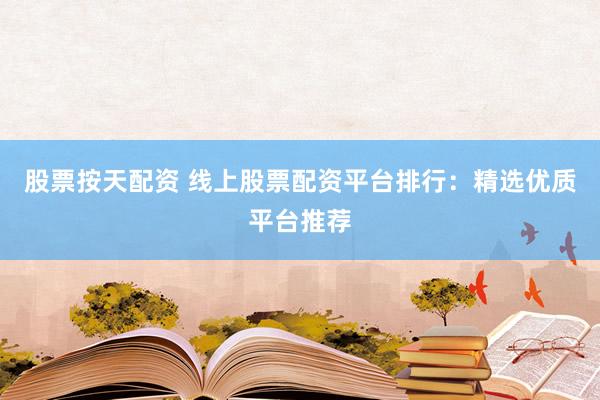 股票按天配资 线上股票配资平台排行：精选优质平台推荐