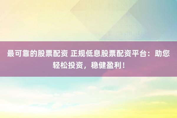 最可靠的股票配资 正规低息股票配资平台：助您轻松投资，稳健盈利！