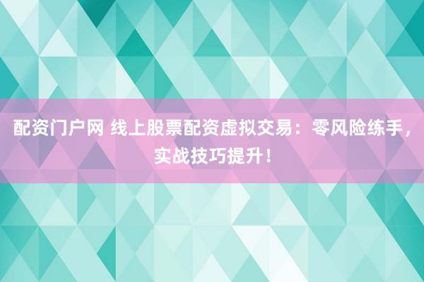 配资门户网 线上股票配资虚拟交易：零风险练手，实战技巧提升！