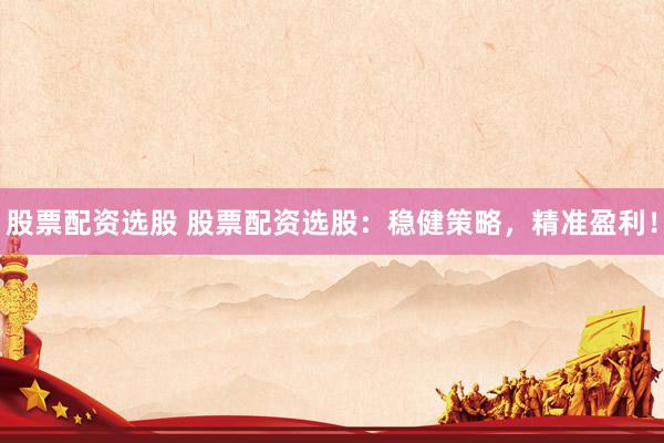股票配资选股 股票配资选股：稳健策略，精准盈利！