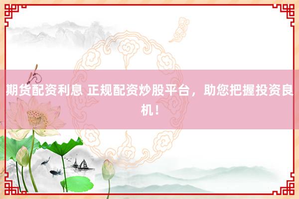 期货配资利息 正规配资炒股平台，助您把握投资良机！