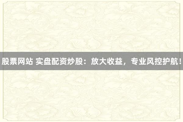 股票网站 实盘配资炒股：放大收益，专业风控护航！