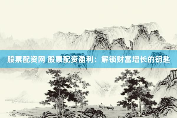 股票配资网 股票配资盈利：解锁财富增长的钥匙