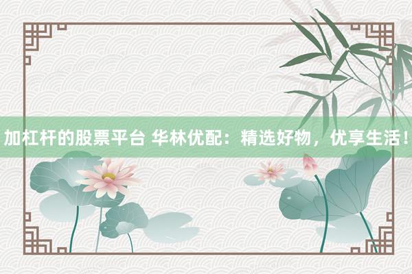 加杠杆的股票平台 华林优配：精选好物，优享生活！