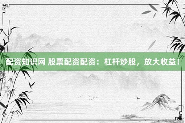 配资知识网 股票配资配资：杠杆炒股，放大收益！