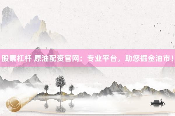股票杠杆 原油配资官网：专业平台，助您掘金油市！