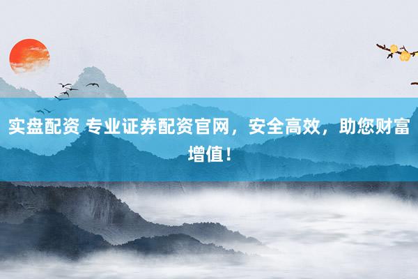 实盘配资 专业证券配资官网，安全高效，助您财富增值！
