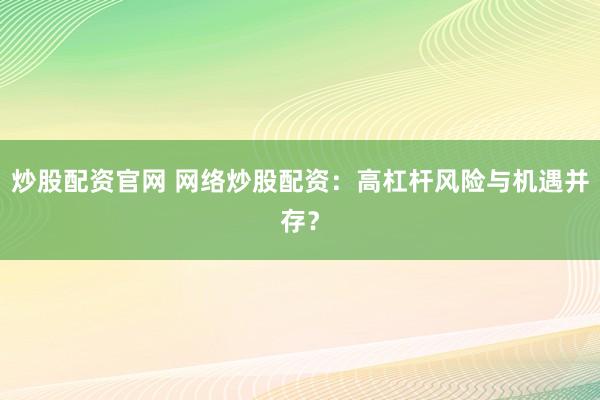 炒股配资官网 网络炒股配资：高杠杆风险与机遇并存？