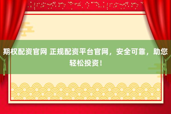 期权配资官网 正规配资平台官网，安全可靠，助您轻松投资！