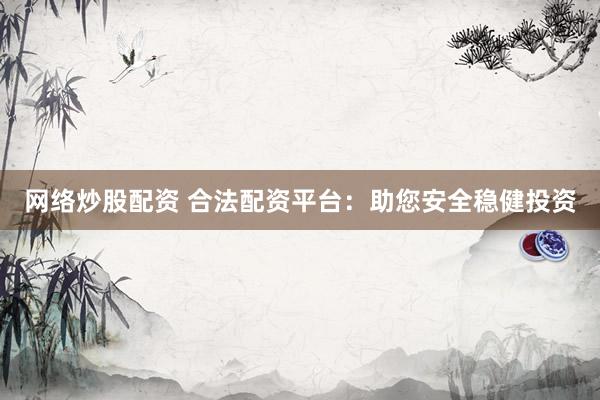 网络炒股配资 合法配资平台：助您安全稳健投资