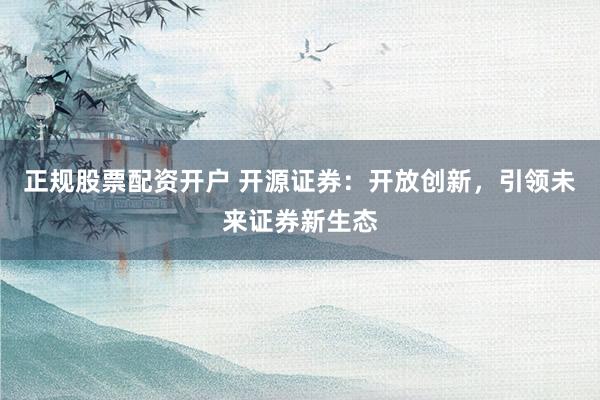 正规股票配资开户 开源证券：开放创新，引领未来证券新生态
