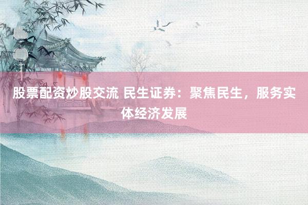 股票配资炒股交流 民生证券：聚焦民生，服务实体经济发展
