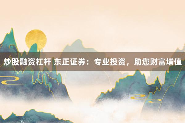 炒股融资杠杆 东正证券：专业投资，助您财富增值