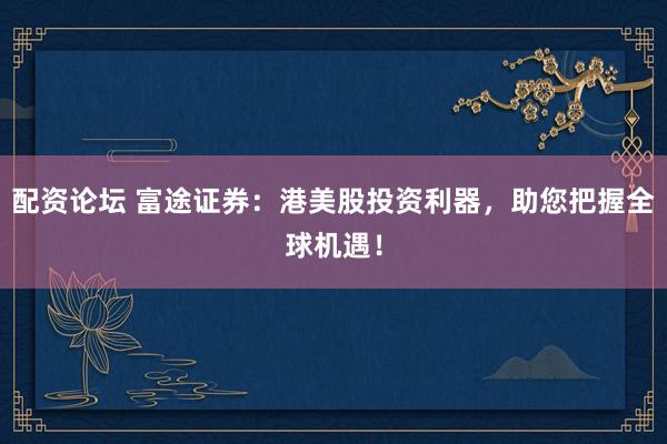 配资论坛 富途证券：港美股投资利器，助您把握全球机遇！