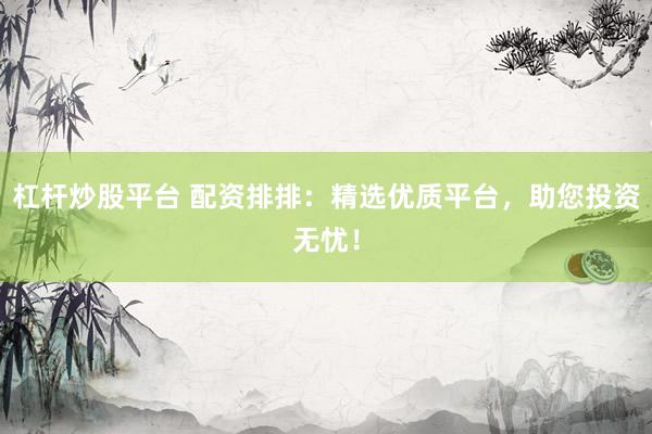 杠杆炒股平台 配资排排：精选优质平台，助您投资无忧！