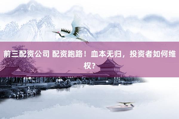 前三配资公司 配资跑路！血本无归，投资者如何维权？