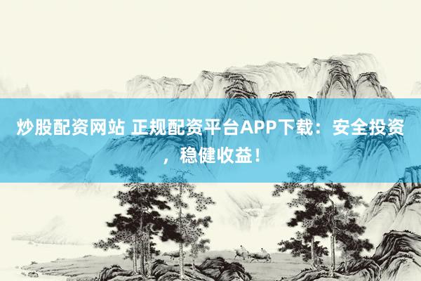 炒股配资网站 正规配资平台APP下载：安全投资，稳健收益！