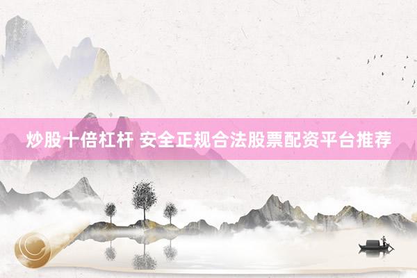 炒股十倍杠杆 安全正规合法股票配资平台推荐