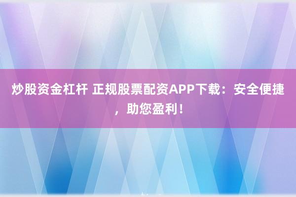 炒股资金杠杆 正规股票配资APP下载：安全便捷，助您盈利！