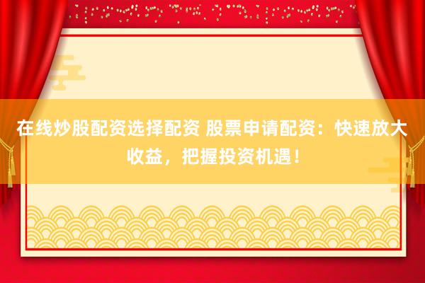 在线炒股配资选择配资 股票申请配资：快速放大收益，把握投资机遇！