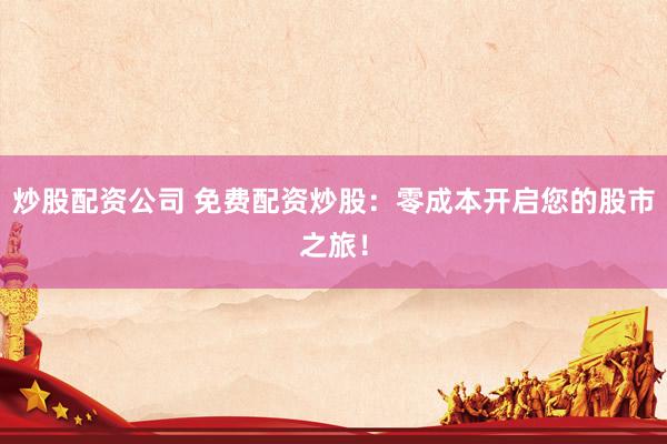 炒股配资公司 免费配资炒股：零成本开启您的股市之旅！