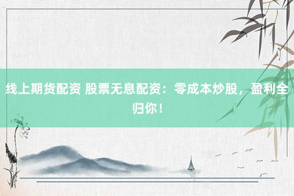 线上期货配资 股票无息配资：零成本炒股，盈利全归你！