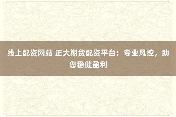 线上配资网站 正大期货配资平台：专业风控，助您稳健盈利