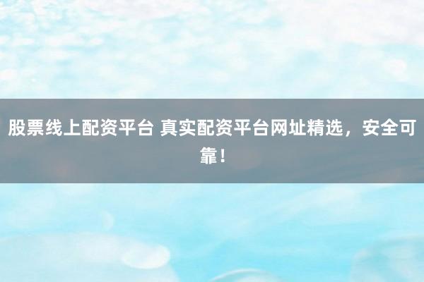 股票线上配资平台 真实配资平台网址精选，安全可靠！