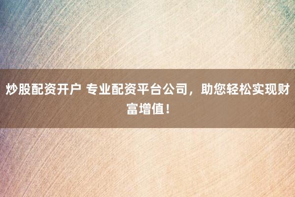 炒股配资开户 专业配资平台公司，助您轻松实现财富增值！