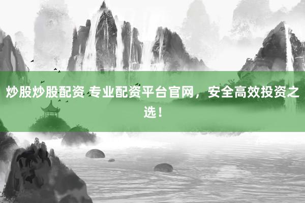炒股炒股配资 专业配资平台官网，安全高效投资之选！