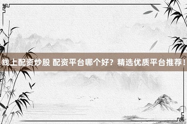 线上配资炒股 配资平台哪个好？精选优质平台推荐！