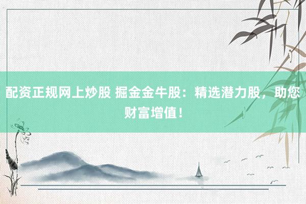 配资正规网上炒股 掘金金牛股：精选潜力股，助您财富增值！
