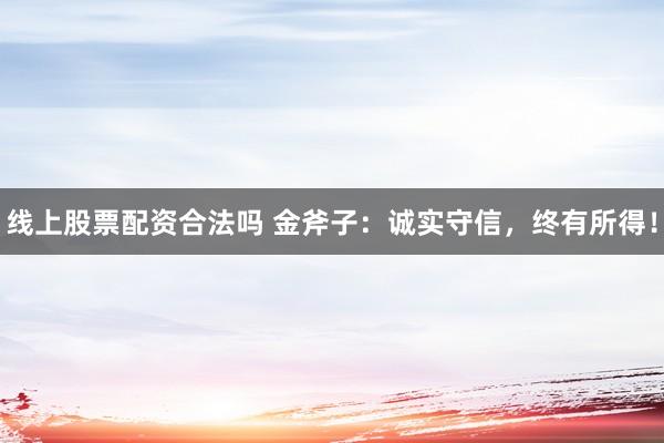 线上股票配资合法吗 金斧子：诚实守信，终有所得！