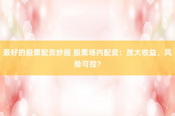 最好的股票配资炒股 股票场内配资：放大收益，风险可控？