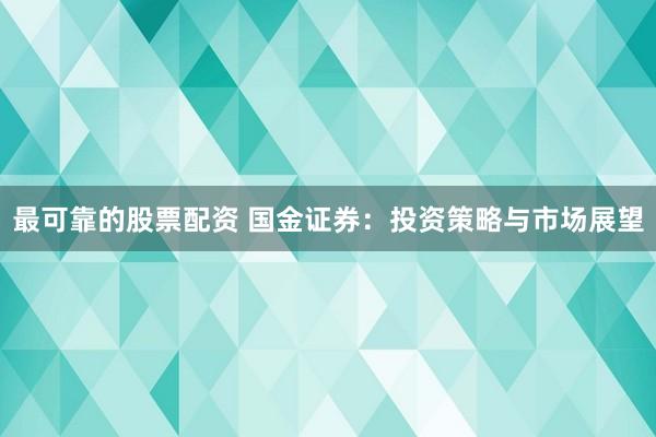 最可靠的股票配资 国金证券：投资策略与市场展望