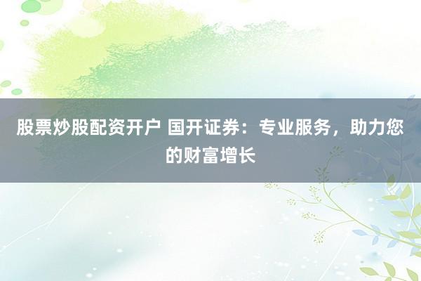 股票炒股配资开户 国开证券：专业服务，助力您的财富增长