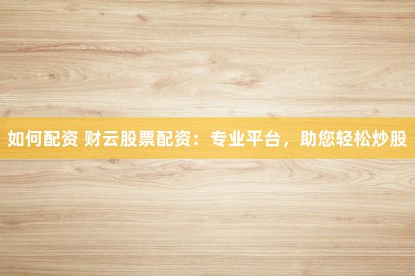 如何配资 财云股票配资：专业平台，助您轻松炒股