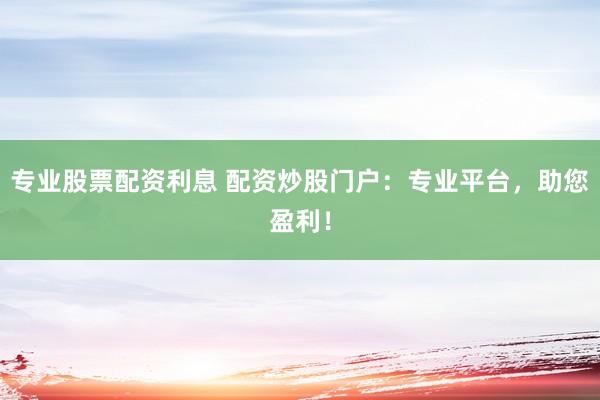 专业股票配资利息 配资炒股门户：专业平台，助您盈利！