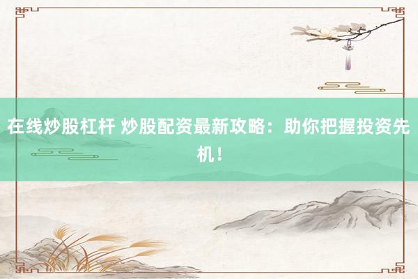 在线炒股杠杆 炒股配资最新攻略：助你把握投资先机！