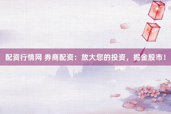 配资行情网 券商配资：放大您的投资，掘金股市！
