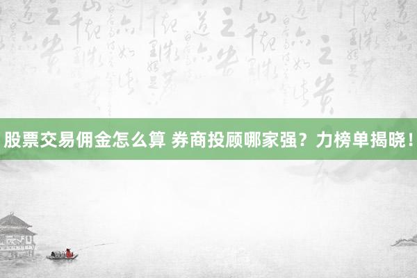 股票交易佣金怎么算 券商投顾哪家强？力榜单揭晓！