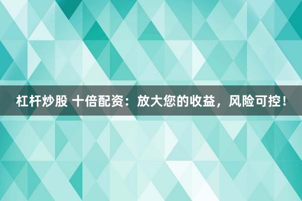 杠杆炒股 十倍配资：放大您的收益，风险可控！