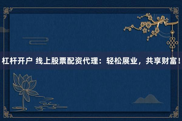 杠杆开户 线上股票配资代理：轻松展业，共享财富！
