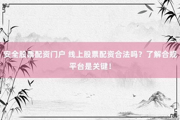 安全股票配资门户 线上股票配资合法吗？了解合规平台是关键！
