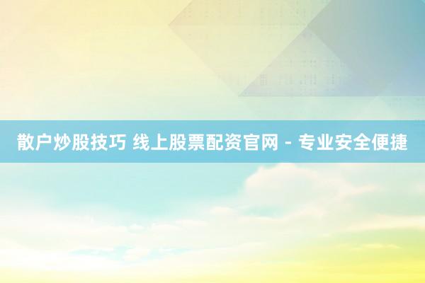 散户炒股技巧 线上股票配资官网 - 专业安全便捷