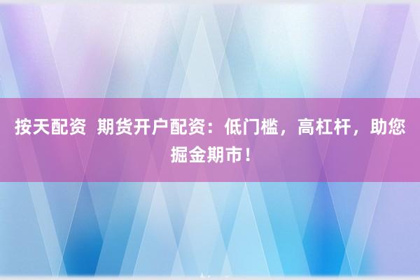 按天配资  期货开户配资：低门槛，高杠杆，助您掘金期市！